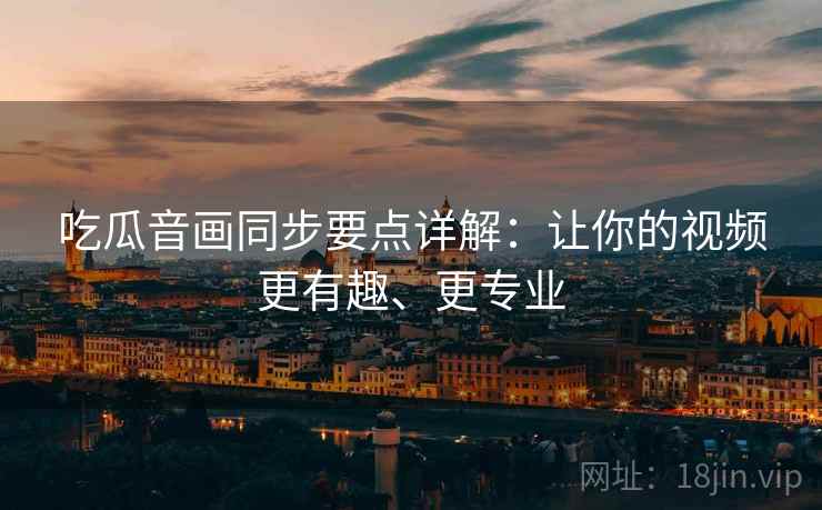 吃瓜音画同步要点详解：让你的视频更有趣、更专业