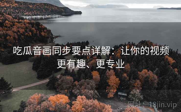 吃瓜音画同步要点详解：让你的视频更有趣、更专业