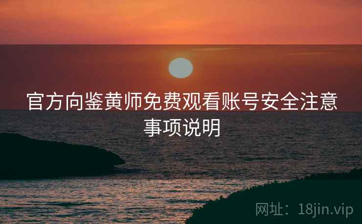 官方向鉴黄师免费观看账号安全注意事项说明
