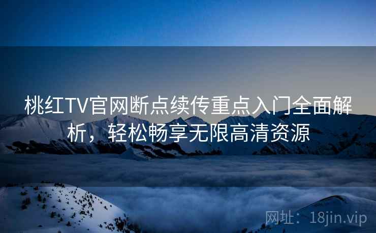 桃红TV官网断点续传重点入门全面解析，轻松畅享无限高清资源