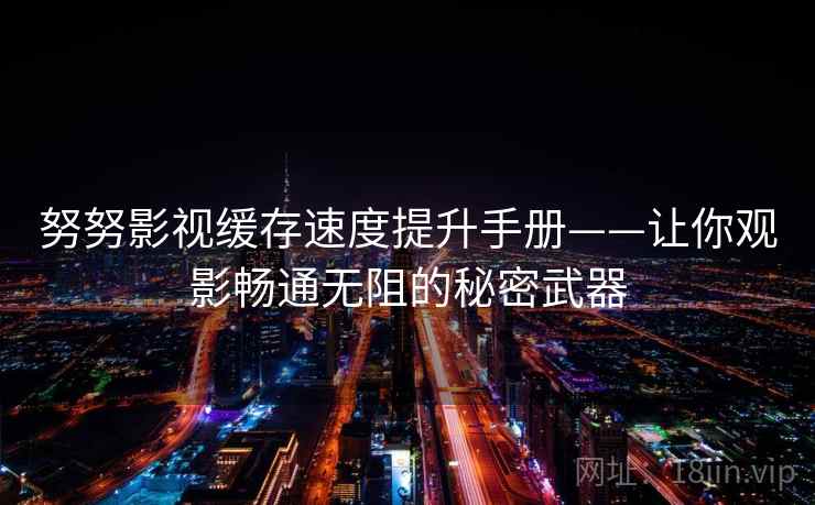 努努影视缓存速度提升手册——让你观影畅通无阻的秘密武器