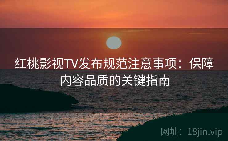 红桃影视TV发布规范注意事项：保障内容品质的关键指南