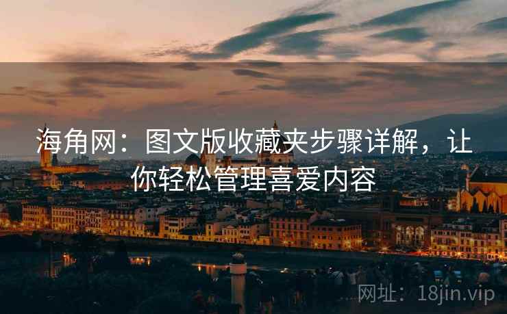 海角网：图文版收藏夹步骤详解，让你轻松管理喜爱内容