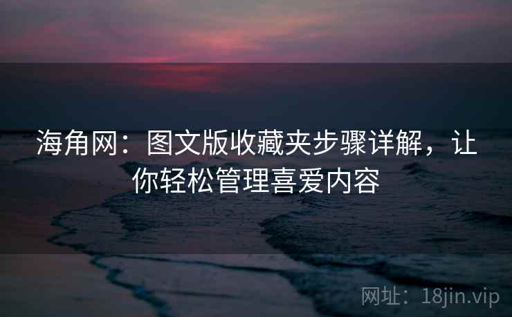 海角网：图文版收藏夹步骤详解，让你轻松管理喜爱内容