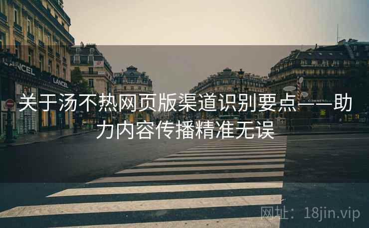关于汤不热网页版渠道识别要点——助力内容传播精准无误