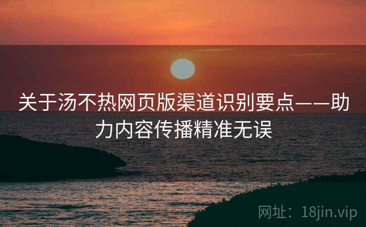 关于汤不热网页版渠道识别要点——助力内容传播精准无误