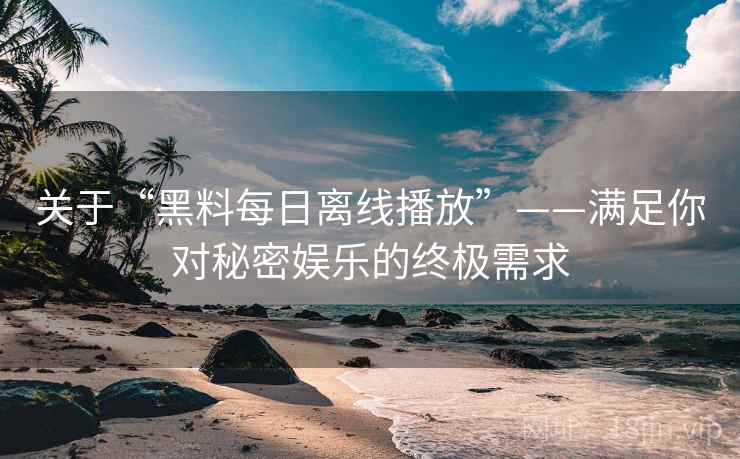 关于“黑料每日离线播放”——满足你对秘密娱乐的终极需求