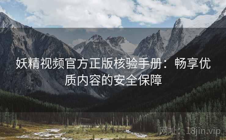 妖精视频官方正版核验手册：畅享优质内容的安全保障