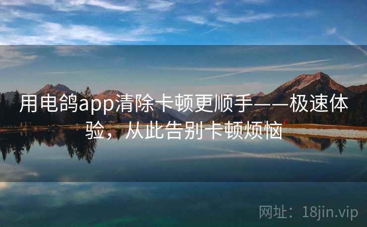 用电鸽app清除卡顿更顺手——极速体验，从此告别卡顿烦恼