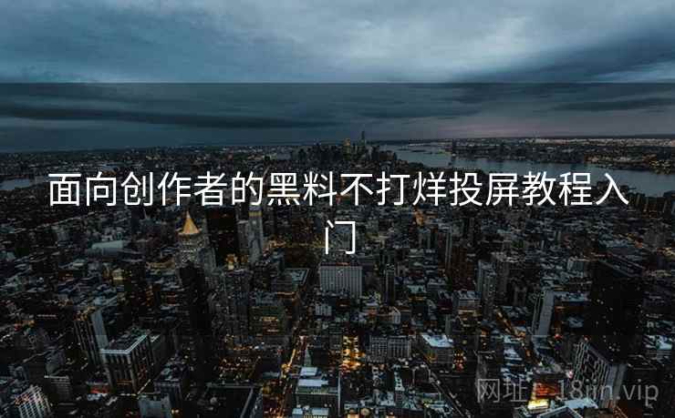 面向创作者的黑料不打烊投屏教程入门
