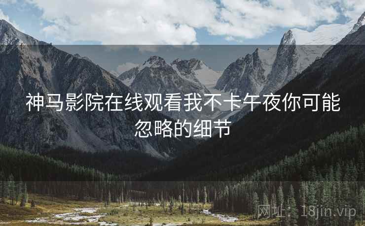 神马影院在线观看我不卡午夜你可能忽略的细节