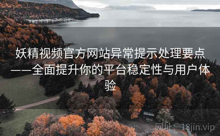 妖精视频官方网站异常提示处理要点——全面提升你的平台稳定性与用户体验