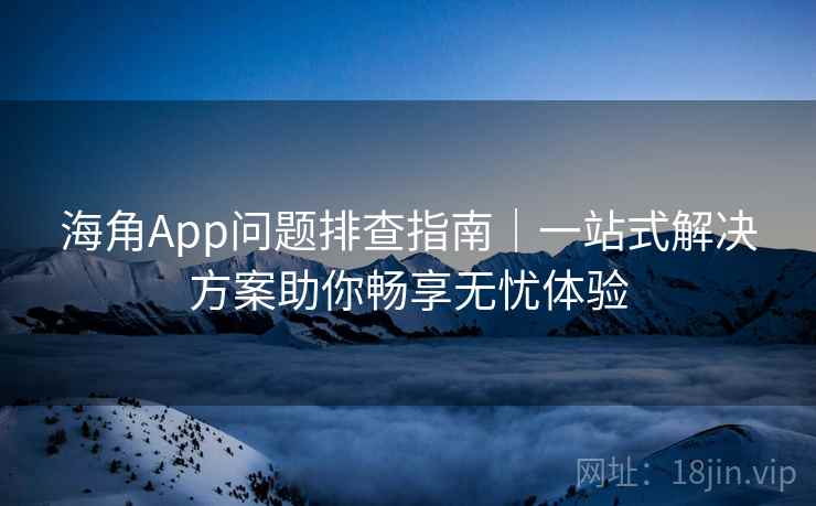 海角App问题排查指南｜一站式解决方案助你畅享无忧体验