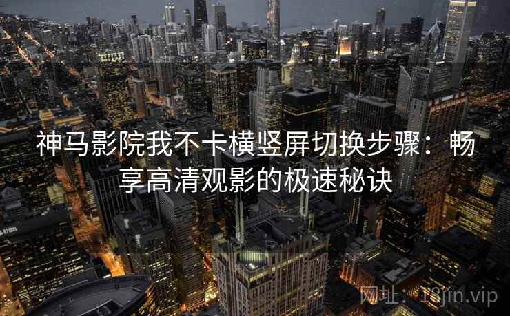 神马影院我不卡横竖屏切换步骤：畅享高清观影的极速秘诀