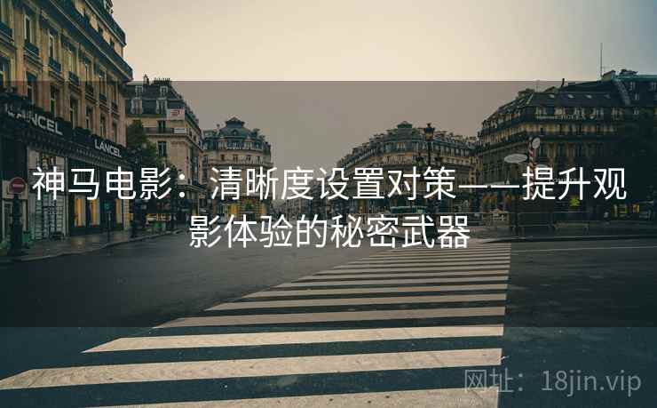 神马电影：清晰度设置对策——提升观影体验的秘密武器