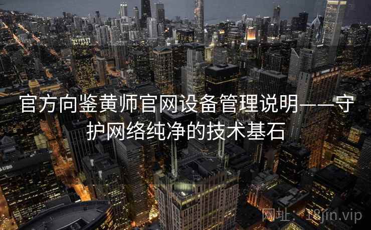 官方向鉴黄师官网设备管理说明——守护网络纯净的技术基石
