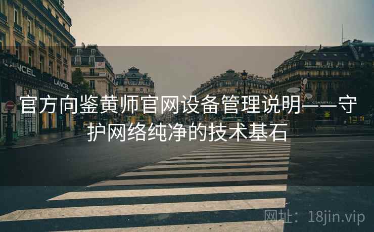 官方向鉴黄师官网设备管理说明——守护网络纯净的技术基石