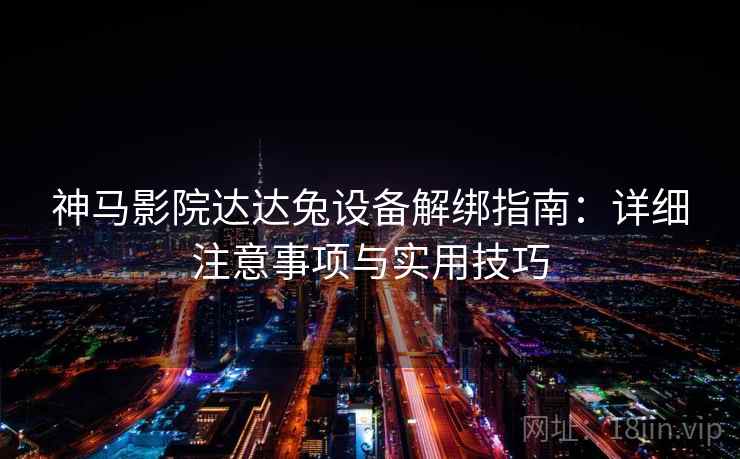 神马影院达达兔设备解绑指南：详细注意事项与实用技巧