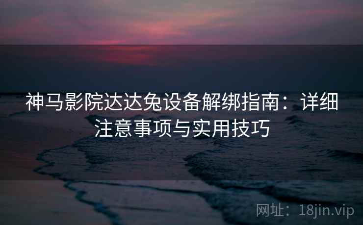 神马影院达达兔设备解绑指南：详细注意事项与实用技巧