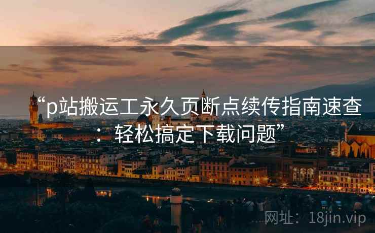 “p站搬运工永久页断点续传指南速查：轻松搞定下载问题”