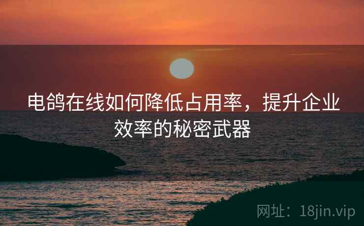 电鸽在线如何降低占用率，提升企业效率的秘密武器