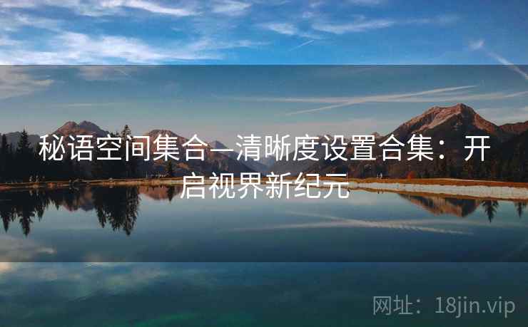 秘语空间集合—清晰度设置合集：开启视界新纪元