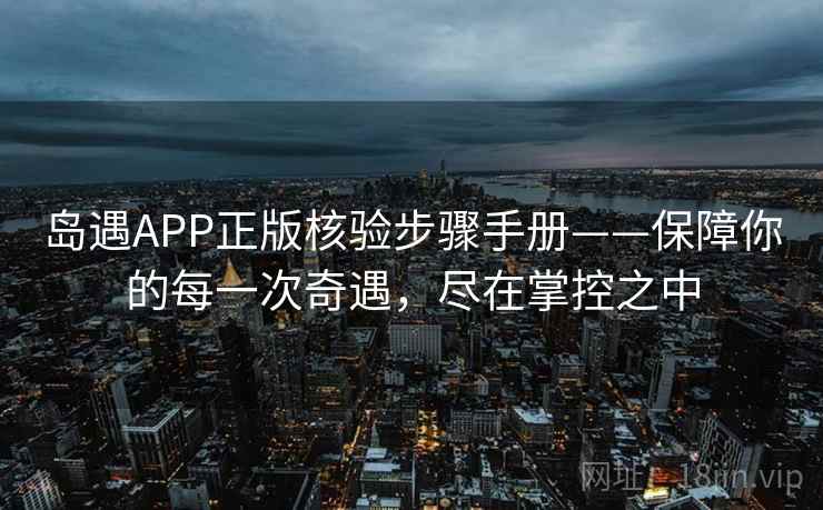 岛遇APP正版核验步骤手册——保障你的每一次奇遇，尽在掌控之中