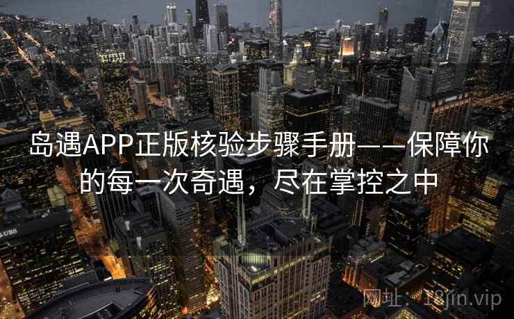 岛遇APP正版核验步骤手册——保障你的每一次奇遇，尽在掌控之中