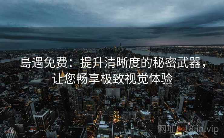 島遇免费：提升清晰度的秘密武器，让您畅享极致视觉体验