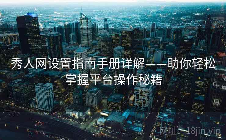 秀人网设置指南手册详解——助你轻松掌握平台操作秘籍