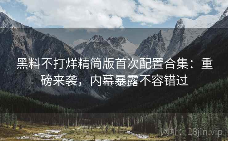 黑料不打烊精简版首次配置合集：重磅来袭，内幕暴露不容错过