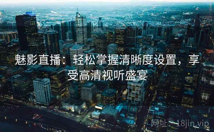 魅影直播：轻松掌握清晰度设置，享受高清视听盛宴