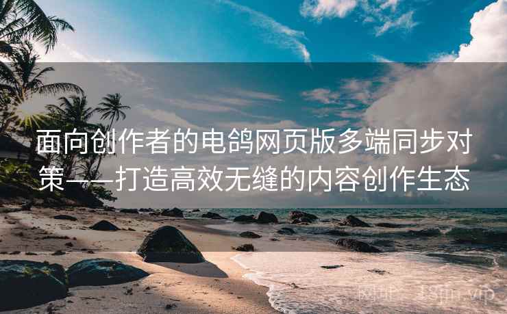 面向创作者的电鸽网页版多端同步对策——打造高效无缝的内容创作生态