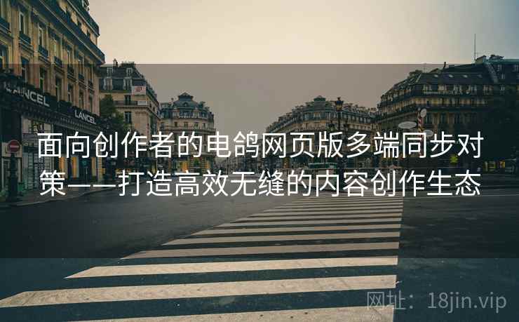 面向创作者的电鸽网页版多端同步对策——打造高效无缝的内容创作生态