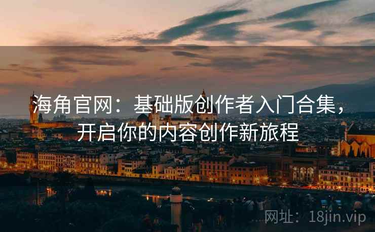 海角官网：基础版创作者入门合集，开启你的内容创作新旅程