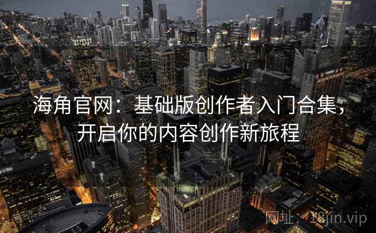 海角官网：基础版创作者入门合集，开启你的内容创作新旅程