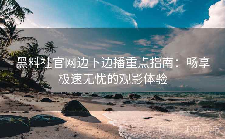 黑料社官网边下边播重点指南：畅享极速无忧的观影体验
