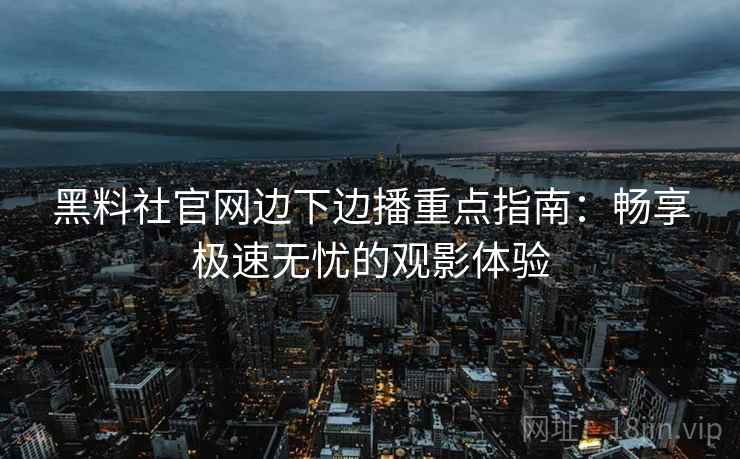 黑料社官网边下边播重点指南：畅享极速无忧的观影体验