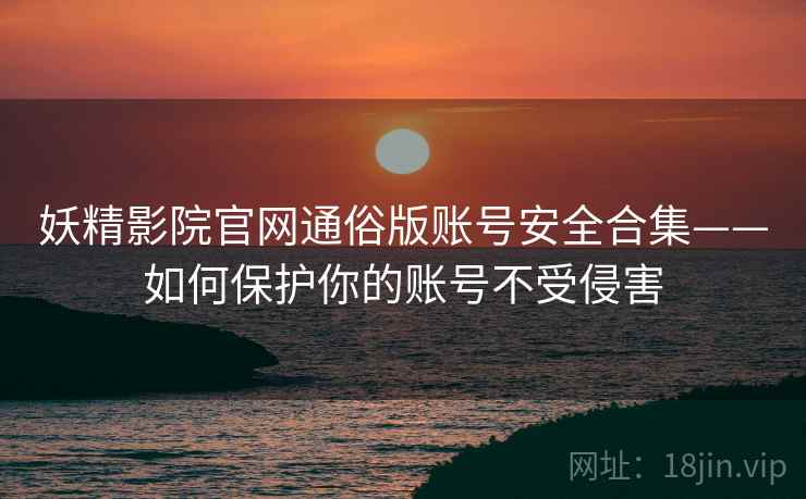 妖精影院官网通俗版账号安全合集——如何保护你的账号不受侵害