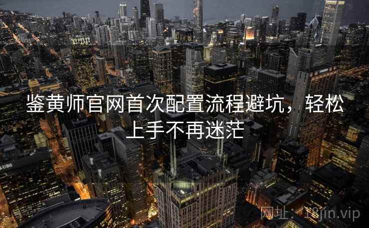 鉴黄师官网首次配置流程避坑，轻松上手不再迷茫