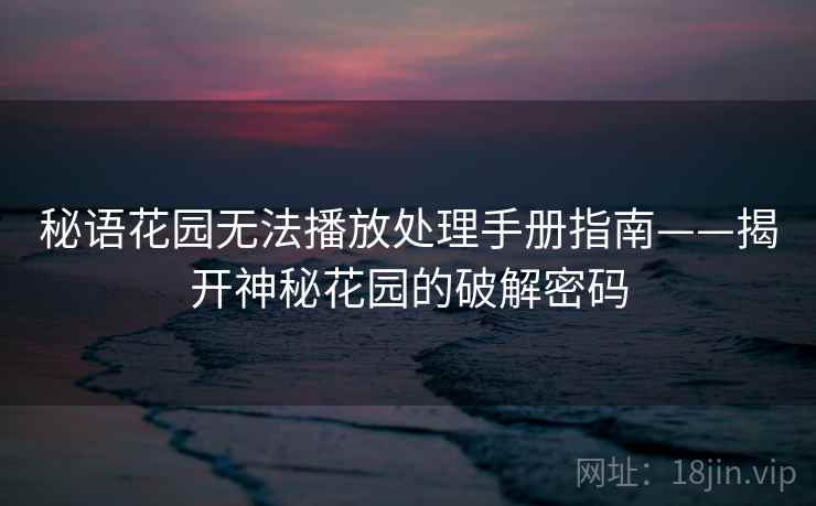 秘语花园无法播放处理手册指南——揭开神秘花园的破解密码