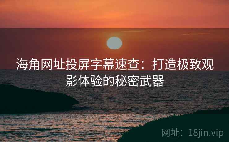 海角网址投屏字幕速查：打造极致观影体验的秘密武器