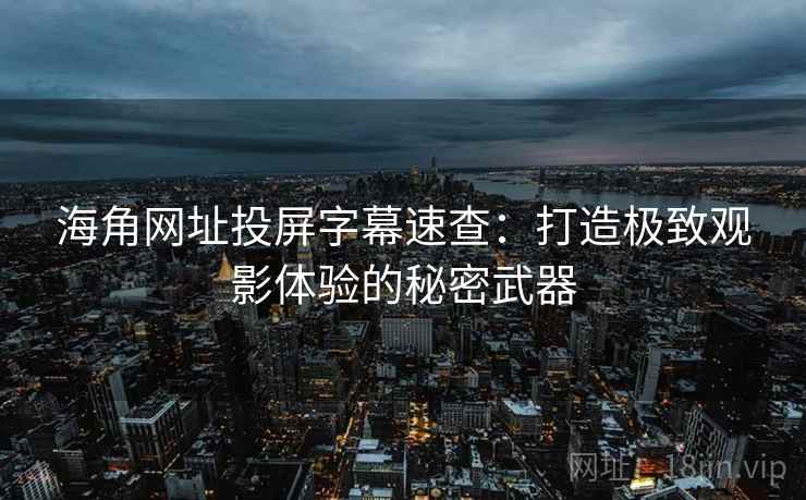 海角网址投屏字幕速查：打造极致观影体验的秘密武器