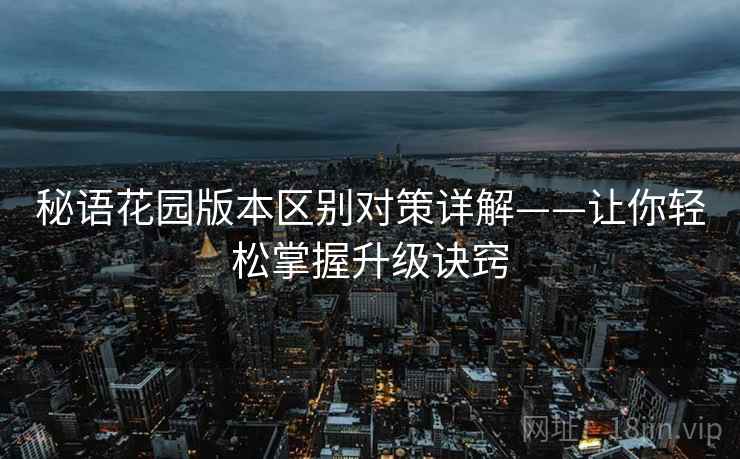 秘语花园版本区别对策详解——让你轻松掌握升级诀窍