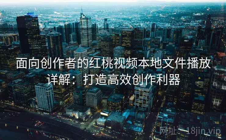 面向创作者的红桃视频本地文件播放详解：打造高效创作利器