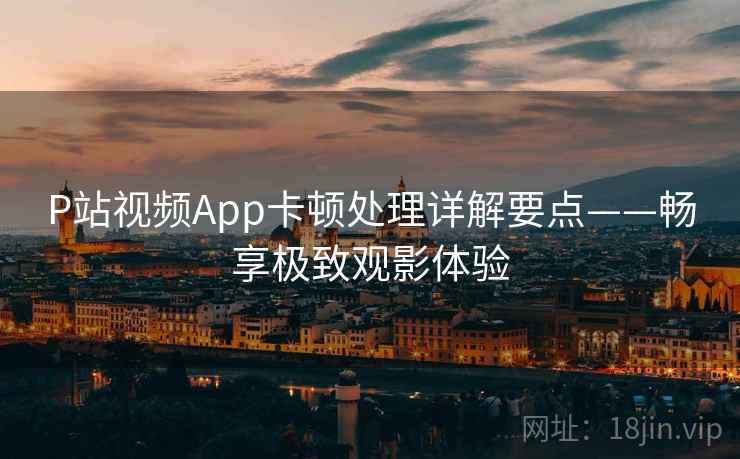 P站视频App卡顿处理详解要点——畅享极致观影体验