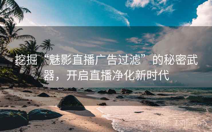 挖掘“魅影直播广告过滤”的秘密武器，开启直播净化新时代