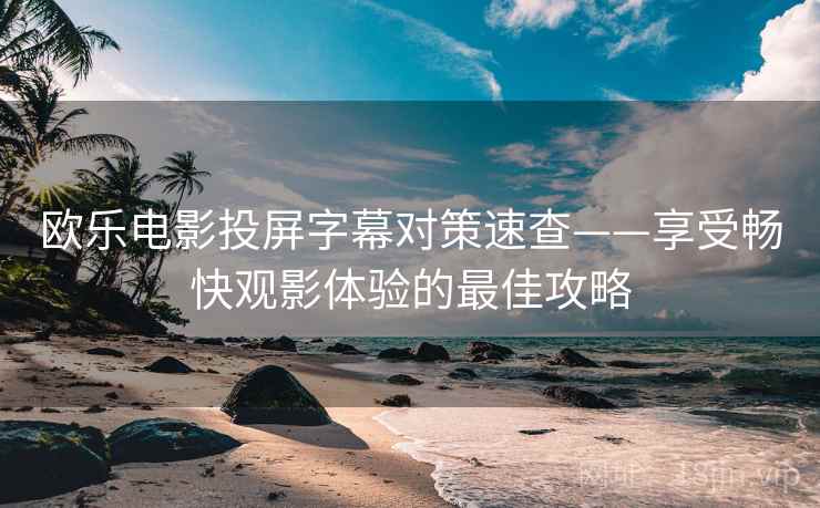 欧乐电影投屏字幕对策速查——享受畅快观影体验的最佳攻略