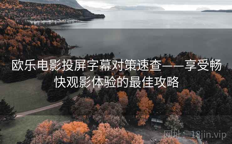 欧乐电影投屏字幕对策速查——享受畅快观影体验的最佳攻略