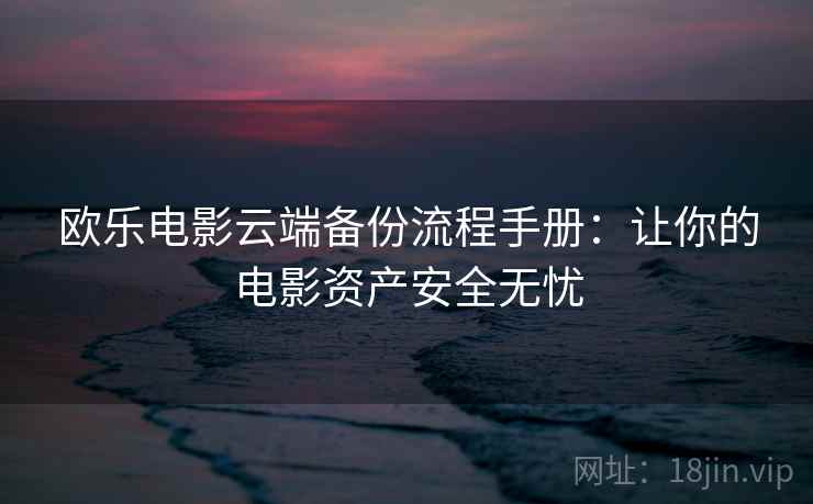 欧乐电影云端备份流程手册：让你的电影资产安全无忧